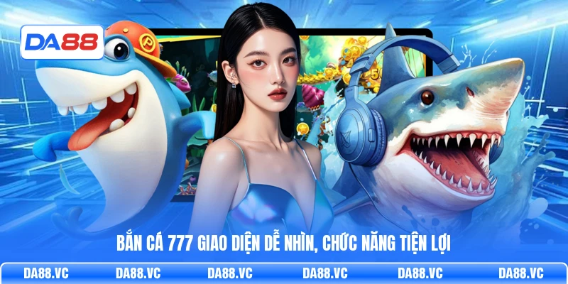 Bắn Cá 777 giao diện dễ nhìn, chức năng tiện lợi