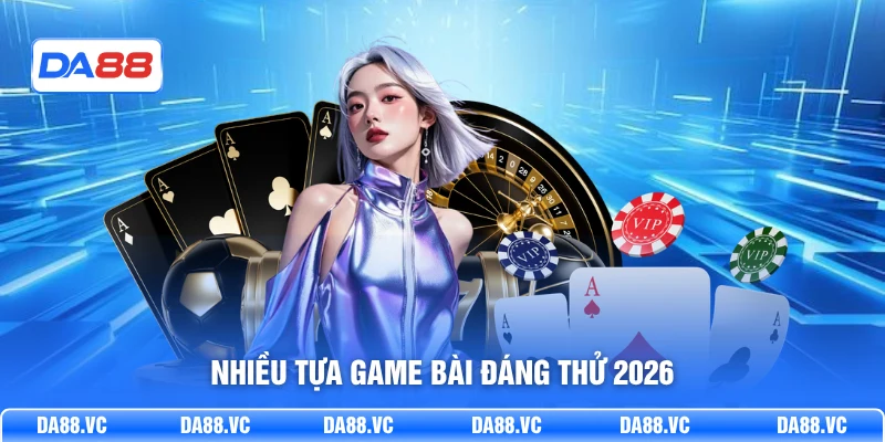 Nhiều tựa game bài đáng thử 2026