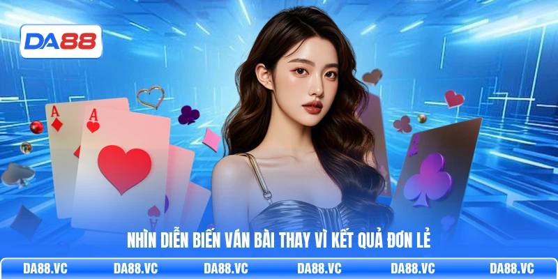 Nhìn diễn biến ván bài thay vì kết quả đơn lẻ