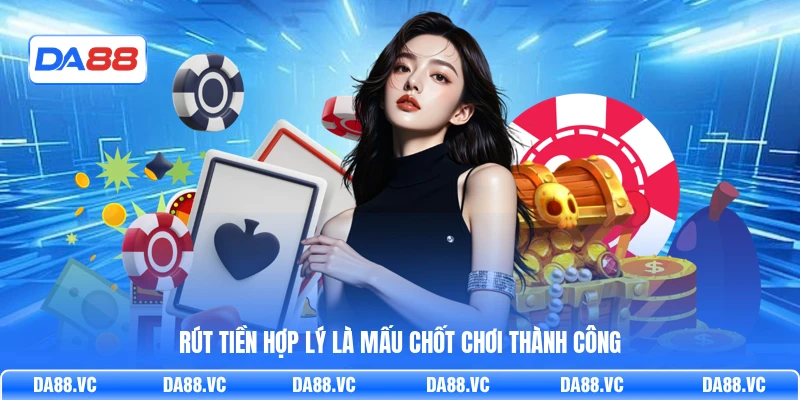 Rút tiền hợp lý là mấu chốt chơi thành công