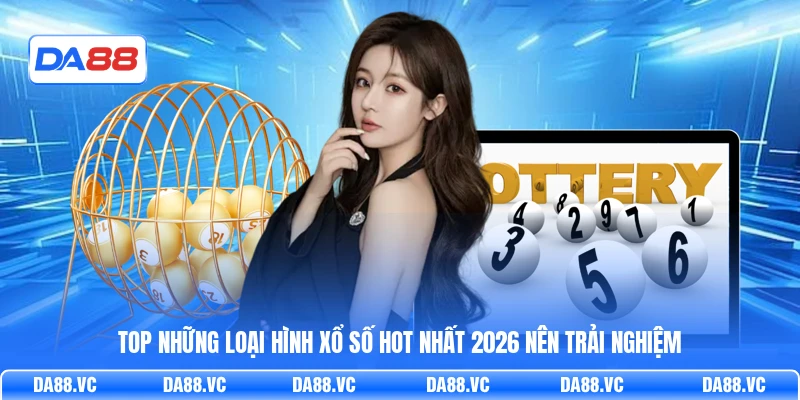 Top những loại hình xổ số hot nhất 2026 nên trải nghiệm