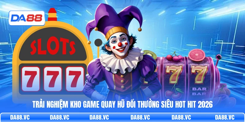 Trải nghiệm kho game quay hũ đổi thưởng siêu hot hit 2026