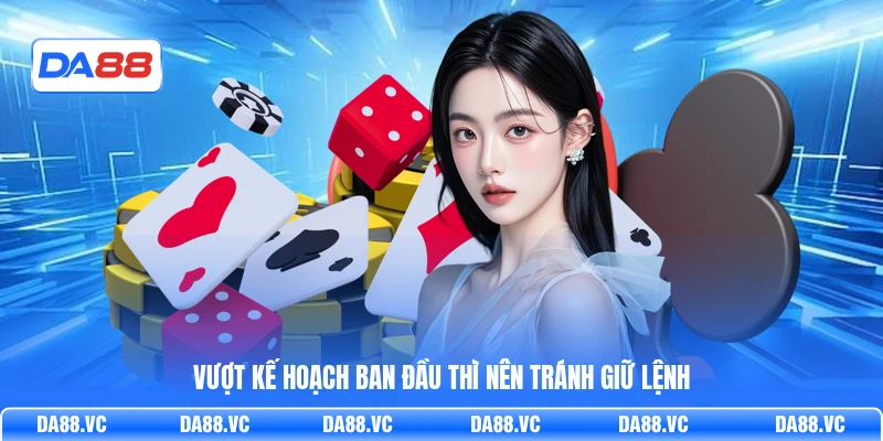 Vượt kế hoạch ban đầu thì nên tránh giữ lệnh
